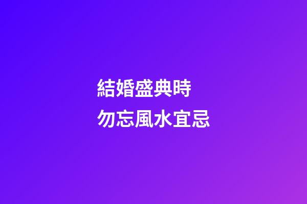 結婚盛典時 勿忘風水宜忌